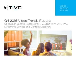 VIDEO
TRENDS
REPORT
Q4 2016 Video Trends Report:
Consumer Behavior Across Pay-TV, VOD, PPV, OTT, TVE,
Streaming Devices and Content Discovery
 