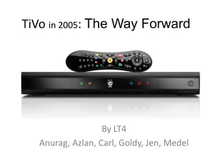 TiVo in 2005: The Way Forward By LT4 Anurag, Azlan, Carl, Goldy, Jen, Medel 