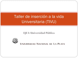 Taller de inserción a la vida
Universitaria (TIVU)
EJE I: Universidad Pública

 