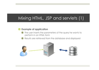 Mixing HTML, JSP and servlets (1)
¤  Example of application
¤  The user inserts the parameters of the query he wants to
perform in an HTML form
¤  Results are retrieved from the database and displayed
 