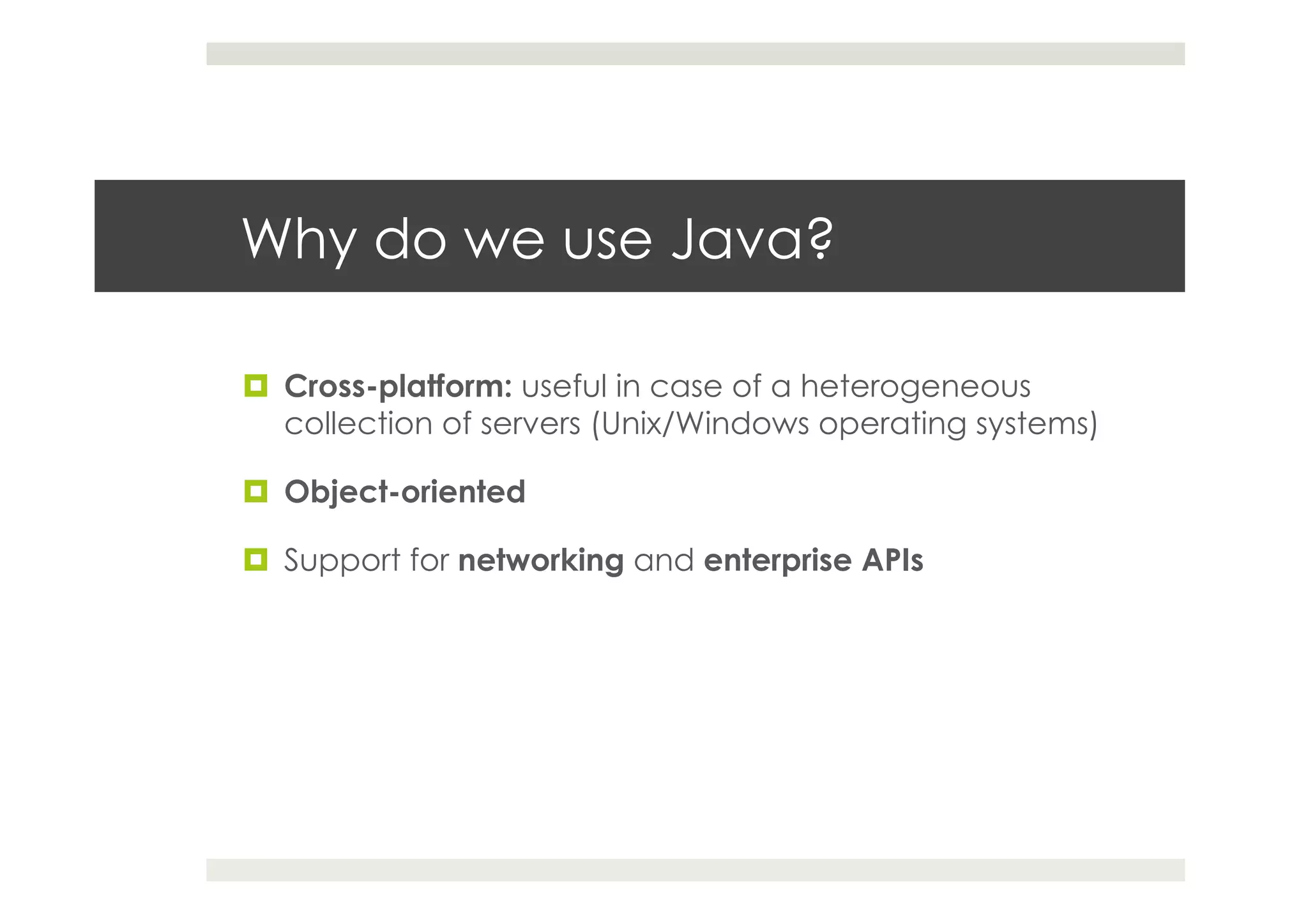 Why do we use Java?
¤  Cross-platform: useful in case of a heterogeneous
collection of servers (Unix/Windows operating systems)
¤  Object-oriented
¤  Support for networking and enterprise APIs
 
