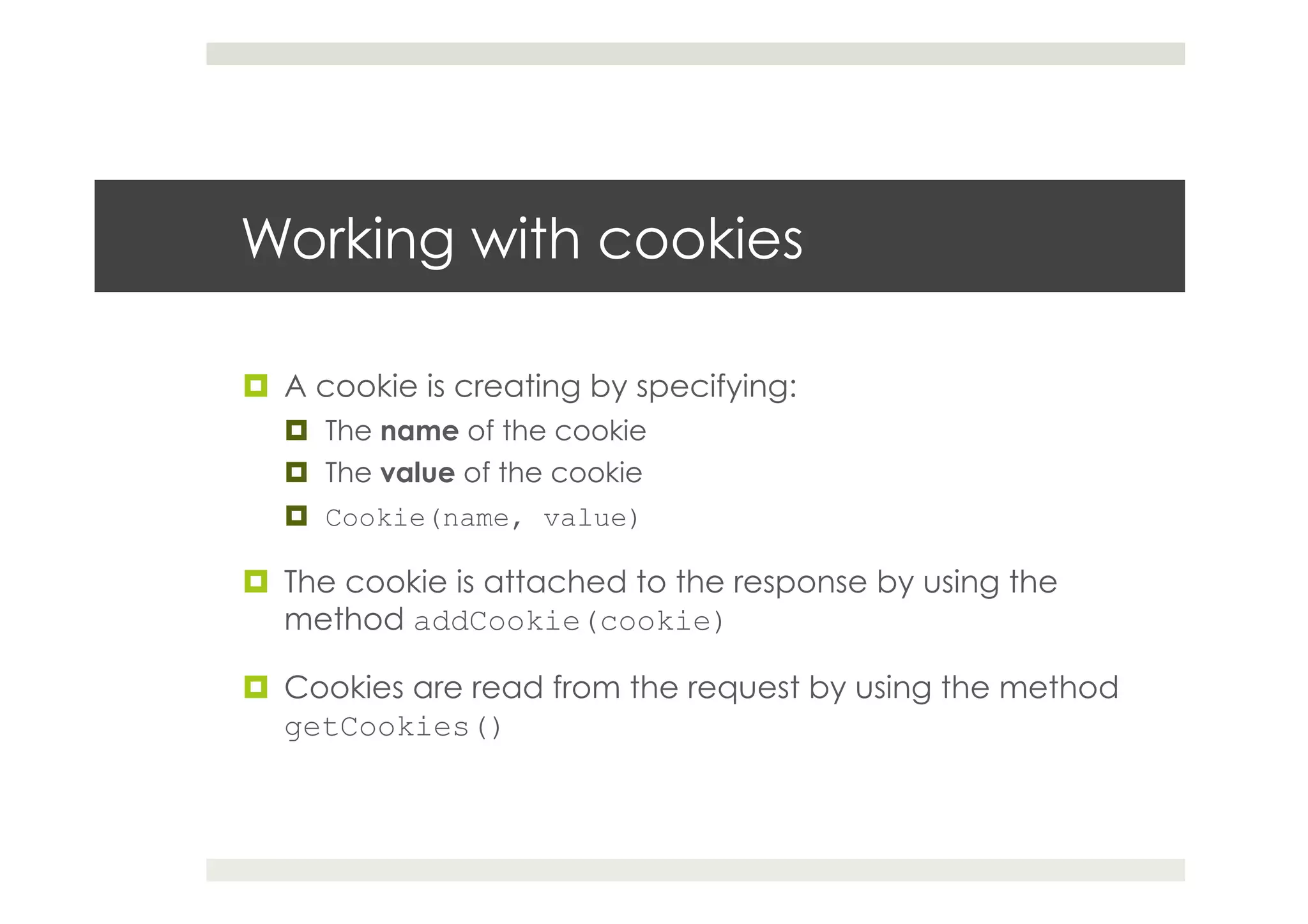Working with cookies
¤  A cookie is creating by specifying:
¤  The name of the cookie
¤  The value of the cookie
¤  Cookie(name, value)
¤  The cookie is attached to the response by using the
method addCookie(cookie)
¤  Cookies are read from the request by using the method
getCookies()
 