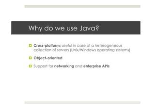 Why do we use Java?
¤  Cross-platform: useful in case of a heterogeneous
collection of servers (Unix/Windows operating systems)
¤  Object-oriented
¤  Support for networking and enterprise APIs
 