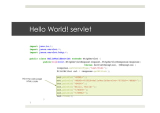 import java.io.*;!
import javax.servlet.*;!
import javax.servlet.http.*;!
!
public class HelloWorldServlet extends HttpServlet {!
!public void doGet(HttpServletRequest request, HttpServletResponse response)!
! ! ! !throws ServletException, IOException {!
! !response.setContentType("text/html");!
! !PrintWriter out = response.getWriter();!
! !!
! !out.println("<HTML>");!
! !out.println("<HEAD><TITLE>HelloWorldServlet</TITLE></HEAD>");!
! !out.println("<BODY>");!
! !out.println("Hello, World!");!
! !out.println("</BODY>");!
! !out.println("</HTML>");!
! !out.close();!
!}!
}
Hello World! servlet
Print the web page
HTML code
 