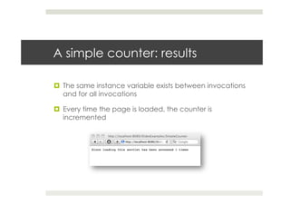 A simple counter: results
¤  The same instance variable exists between invocations
and for all invocations
¤  Every time the page is loaded, the counter is
incremented
 