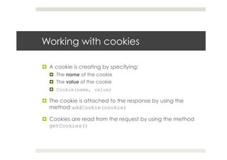 Working with cookies
¤  A cookie is creating by specifying:
¤  The name of the cookie
¤  The value of the cookie
¤  Cookie(name, value)
¤  The cookie is attached to the response by using the
method addCookie(cookie)
¤  Cookies are read from the request by using the method
getCookies()
 