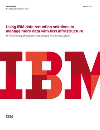 IBM Software                                                            October 2011
Thought Leadership White Paper




Using IBM data reduction solutions to
manage more data with less infrastructure
By Richard Vining, Product Marketing Manager, Tivoli Storage Software
 