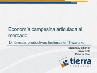 Economía campesina articulada al
mercado:
Dinámicas productivas lecheras en Tiwanaku
                                 Susana Mejillones
                                      Efrain Tinta
                                     Patricia Nina
 