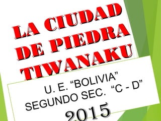 12/03/15
LA CIUDAD
LA CIUDAD
DE PIEDRA
DE PIEDRA
TIWANAKU
TIWANAKU
U. E. “BOLIVIA”
SEGUNDO SEC. “C - D”
15
 