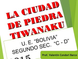 12/03/15
LA CIUDAD
LA CIUDAD
DE PIEDRA
DE PIEDRA
TIWANAKU
TIWANAKU
U. E. “BOLIVIA”
SEGUNDO SEC. “C - D”
Prof. Valentín Condori Barco
 