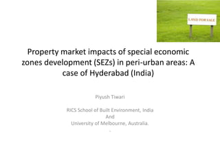 Property market impacts of special economic
zones development (SEZs) in peri-urban areas: A
case of Hyderabad (India)
Piyush Tiwari
RICS School of Built Environment, India
And
University of Melbourne, Australia.
.

 