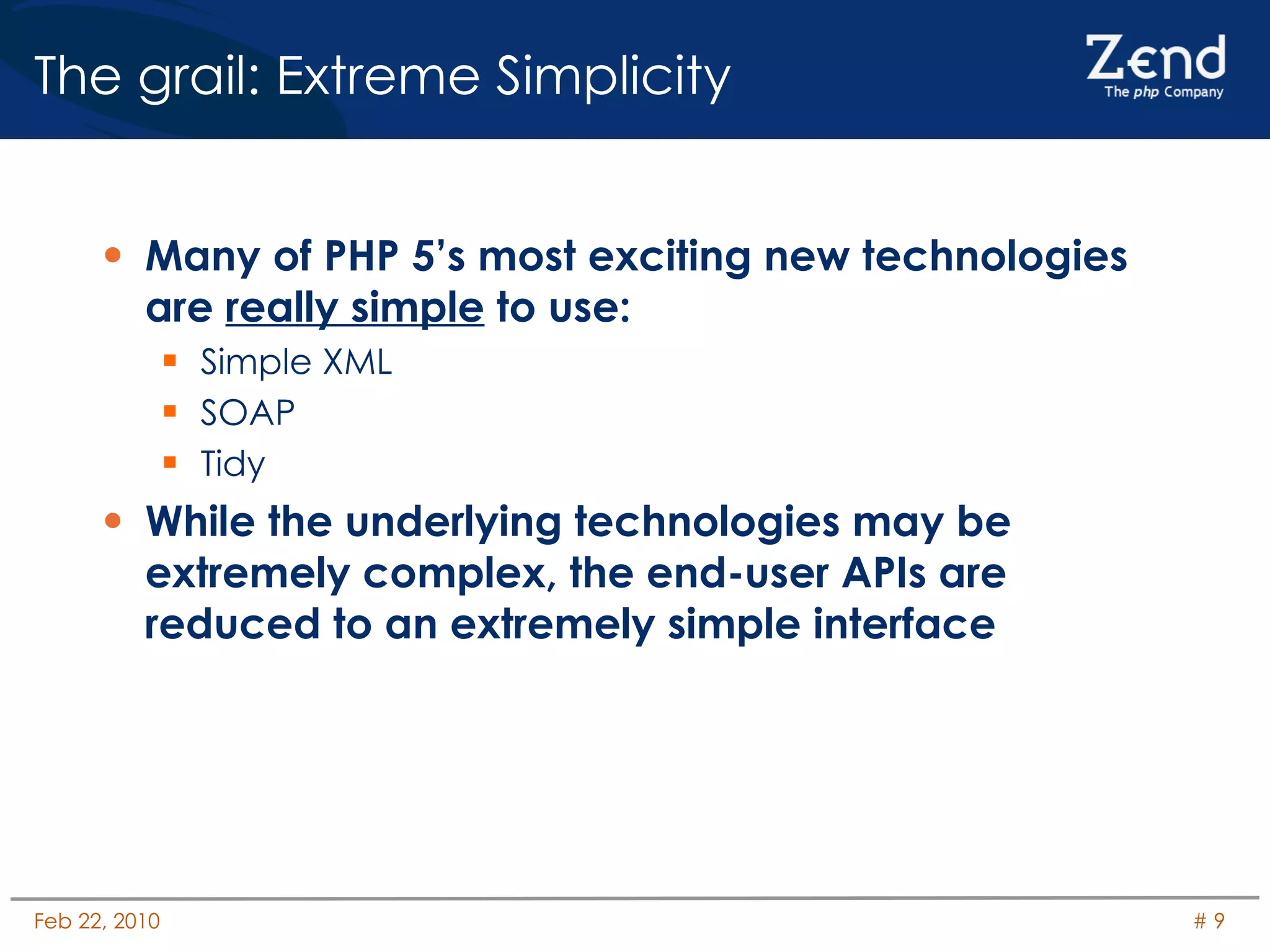 The grail: Extreme Simplicity Many of PHP 5’s most exciting new technologies are  really simple  to use: Simple XML SOAP Tidy While the underlying technologies may be extremely complex, the end-user APIs are reduced to an extremely simple interface 