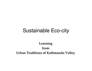 Sustainable Eco-city

              Learning
                from
Urban Traditions of Kathmandu Valley
 