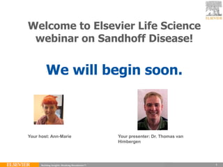 Welcome to Elsevier Life Science
 webinar on Sandhoff Disease!


        We will begin soon.



Your host: Ann-Marie   Your presenter: Dr. Thomas van
                       Himbergen




                                                        1
                                                        1
 