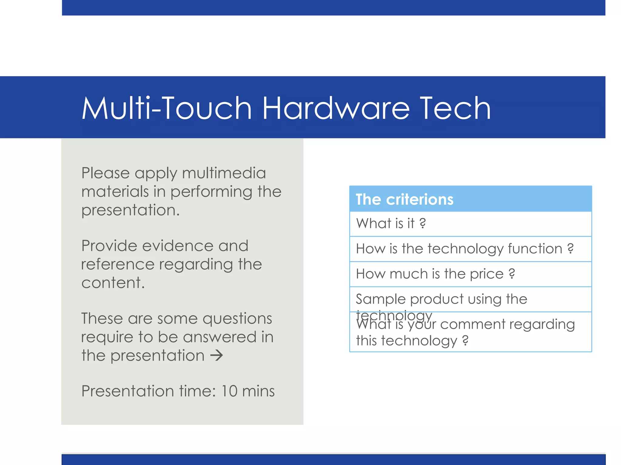 Multi-Touch Hardware Tech Please apply multimedia materials in performing the presentation. Provide evidence and reference regarding the content. These are some questions require to be answered in the presentation   Presentation time: 10 mins The criterions What is it ? How is the technology function ? How much is the price ? Sample product using the technology What is your comment regarding this technology ? 