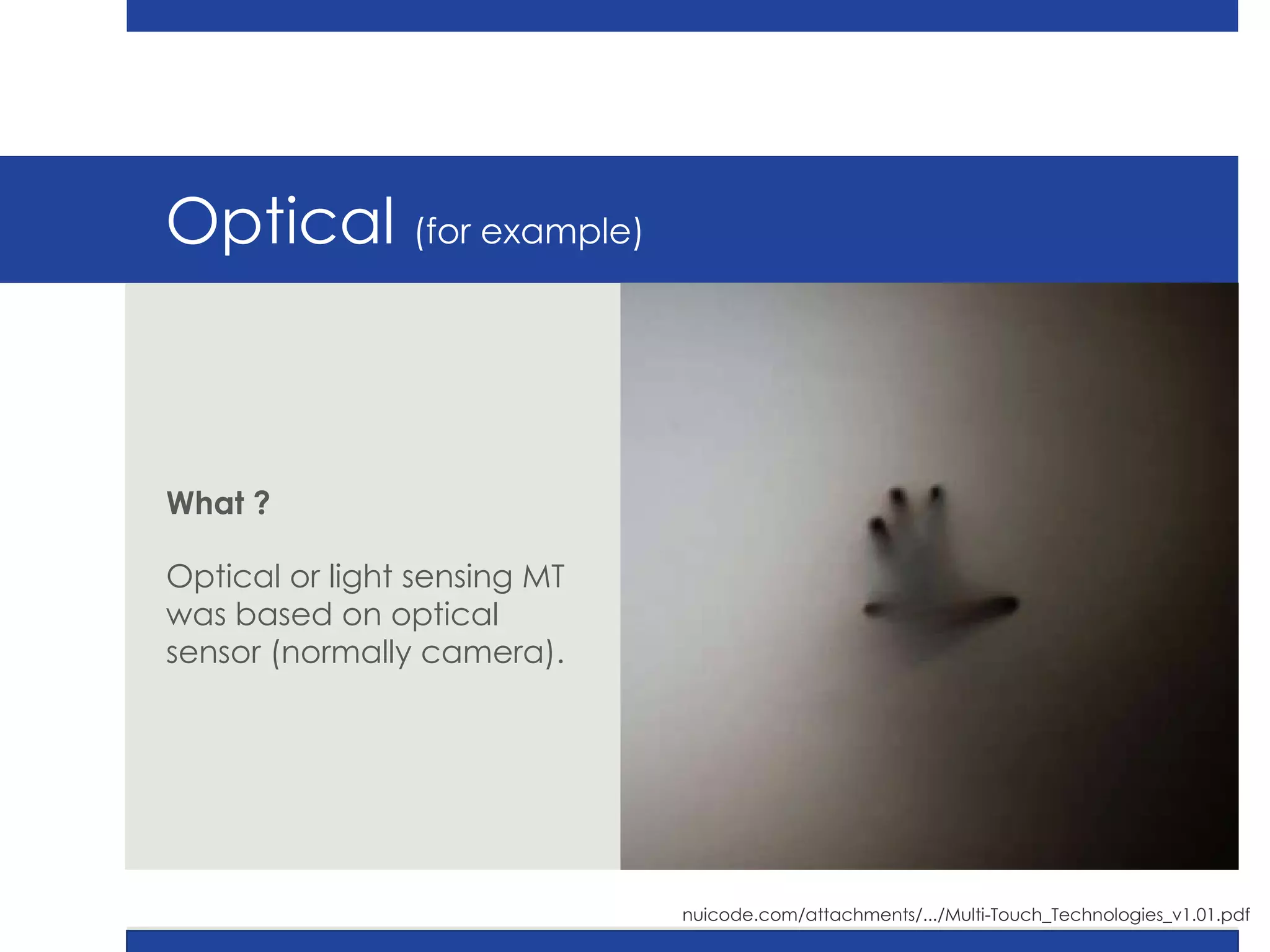 Optical  (for example) What ?   Optical or light sensing MT was based on optical sensor (normally camera). nuicode.com/attachments/.../Multi-Touch_Technologies_v1.01.pdf 