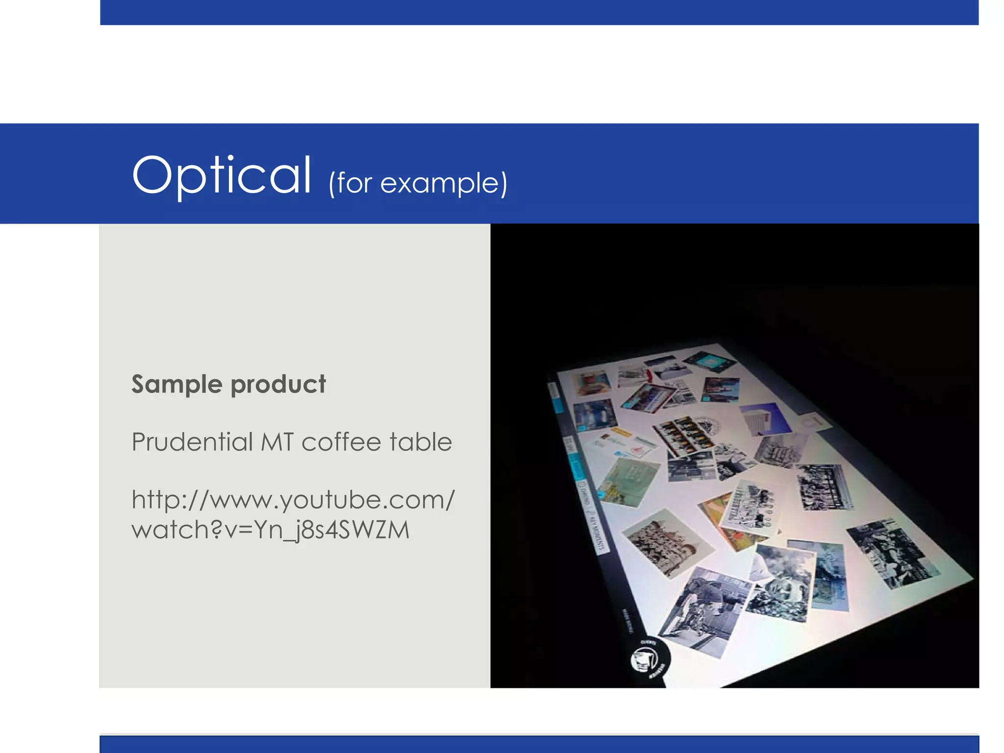 Optical  (for example) Sample product Prudential MT coffee table http://www.youtube.com/watch?v=Yn_j8s4SWZM 