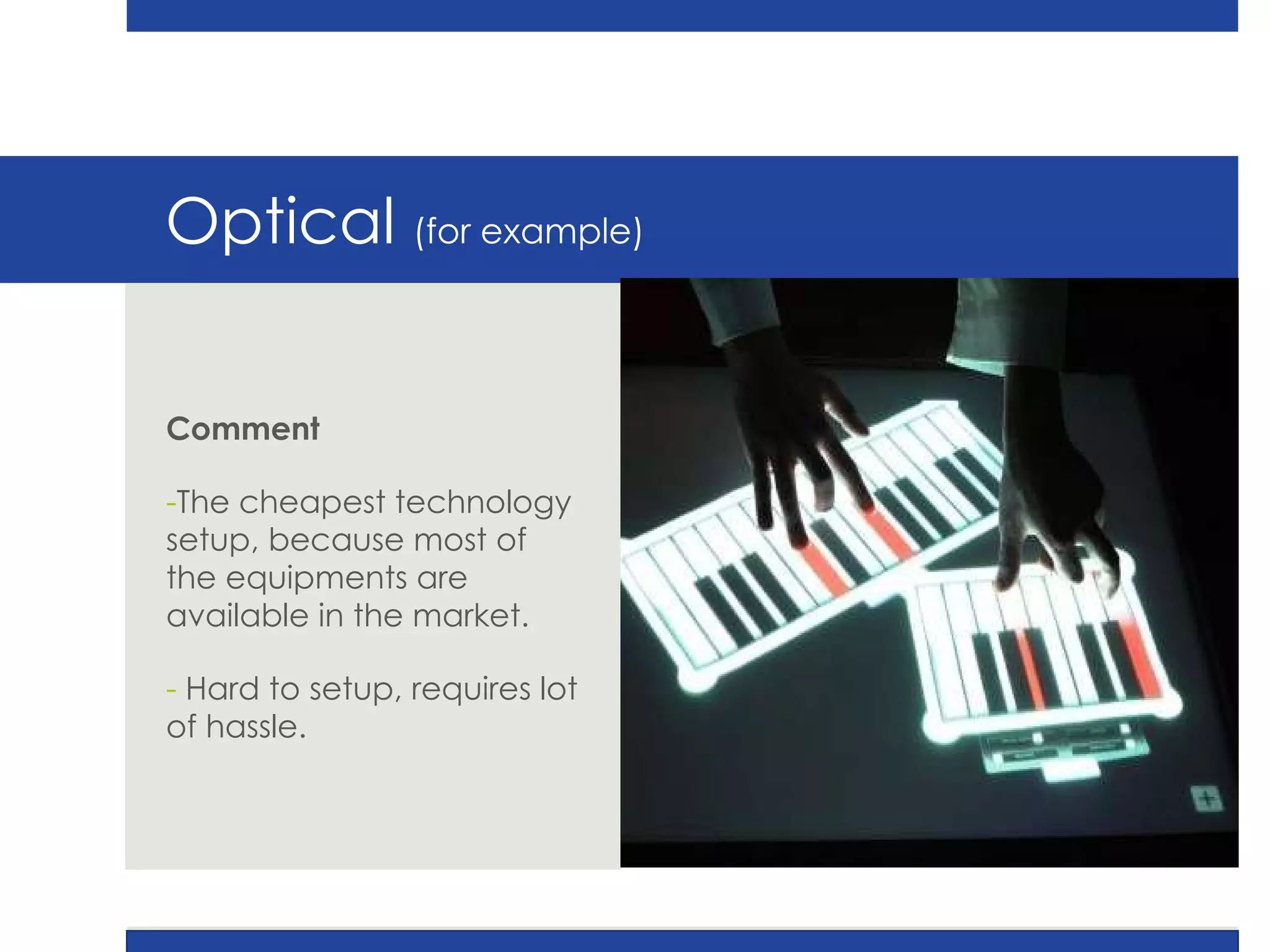 Optical  (for example) Comment The cheapest technology setup, because most of the equipments are available in the market. Hard to setup, requires lot of hassle.  