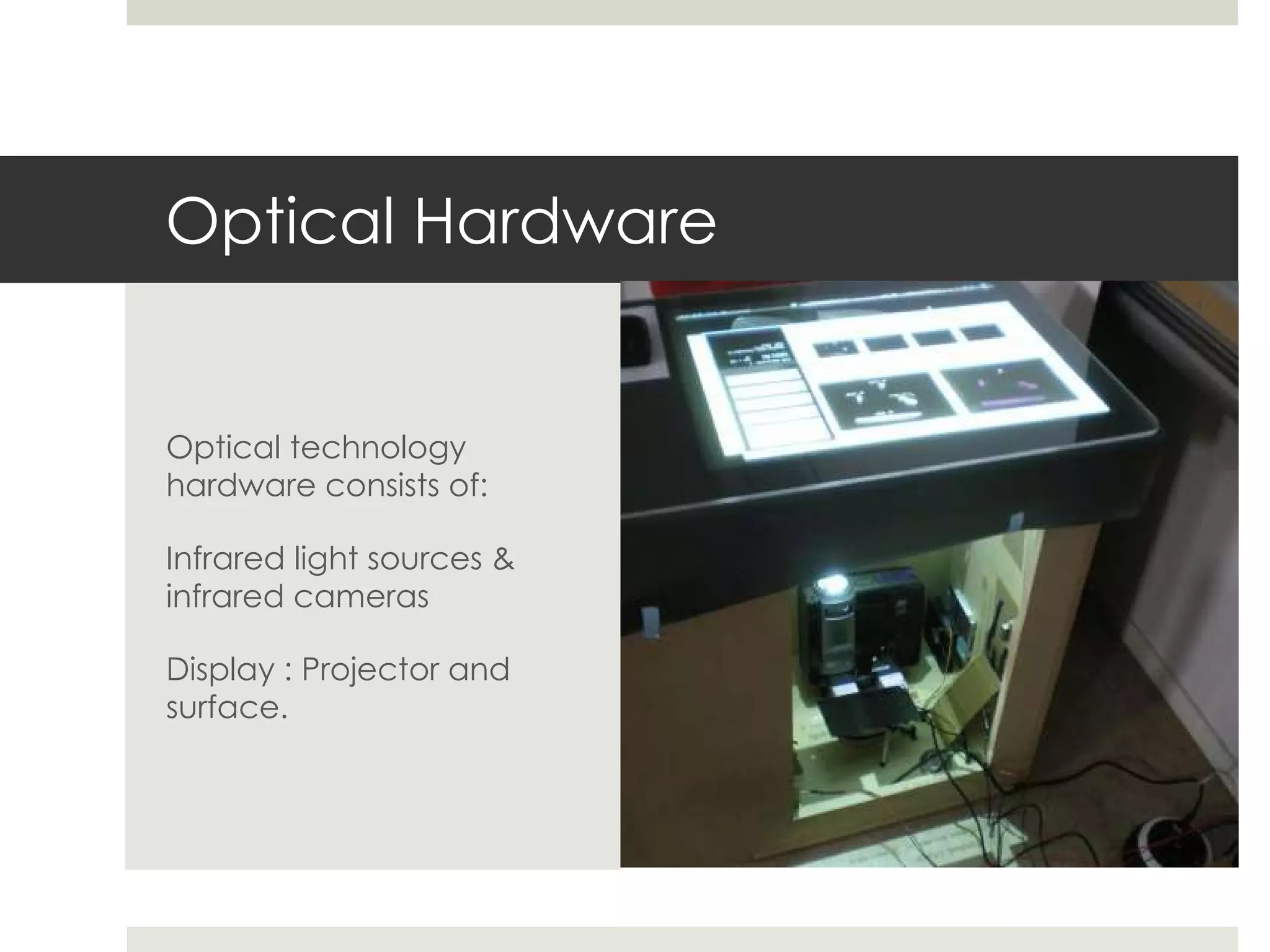 Optical Hardware Optical technology hardware consists of: Infrared light sources & infrared cameras Display : Projector and surface. 