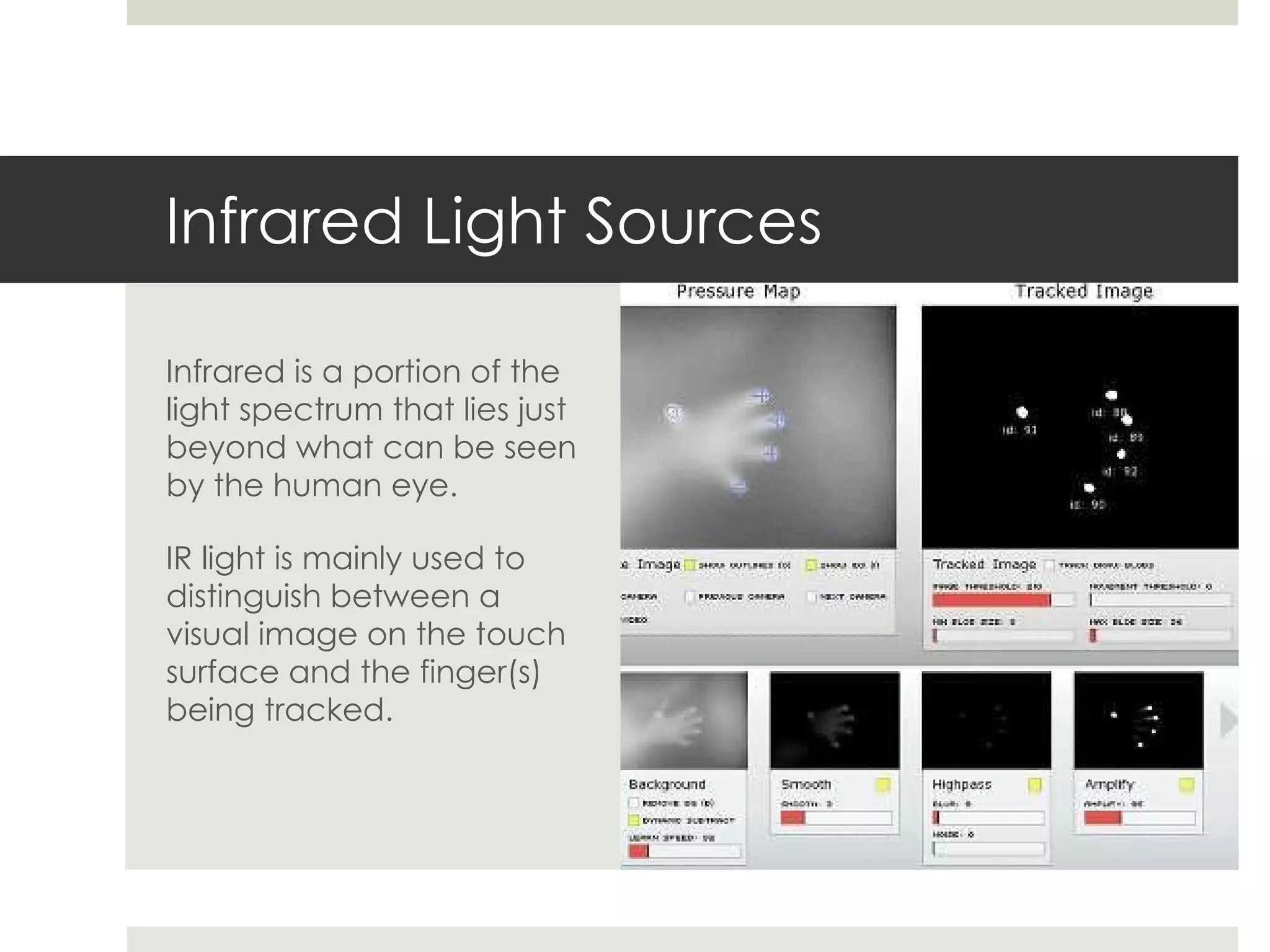 Infrared Light Sources Infrared is a portion of the light spectrum that lies just beyond what can be seen by the human eye. IR light is mainly used to distinguish between a visual image on the touch surface and the finger(s) being tracked. 