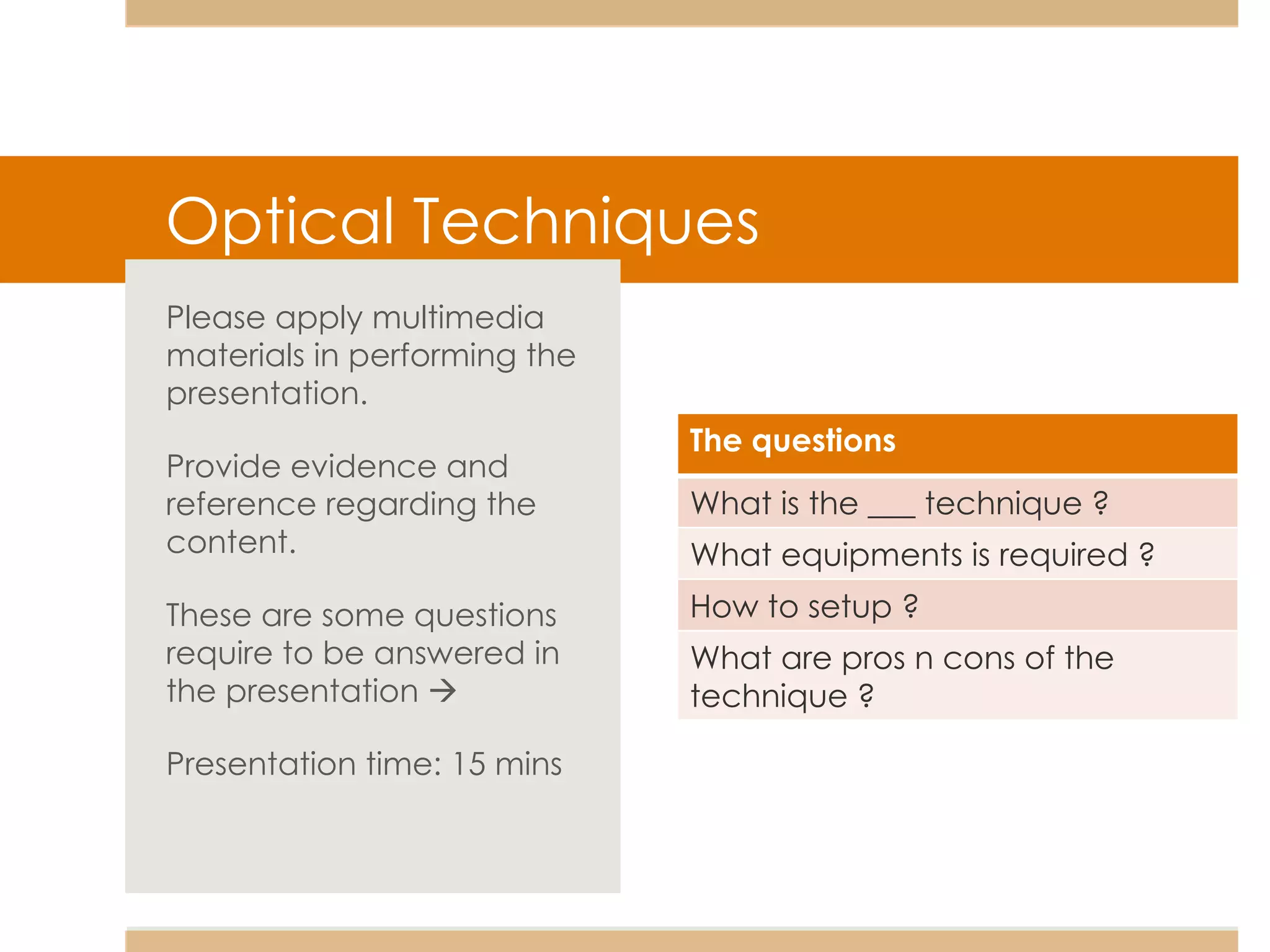 Optical Techniques Please apply multimedia materials in performing the presentation. Provide evidence and reference regarding the content. These are some questions require to be answered in the presentation   Presentation time: 15 mins The questions What is the ___ technique ? What equipments is required ? How to setup ? What are pros n cons of the technique ? 