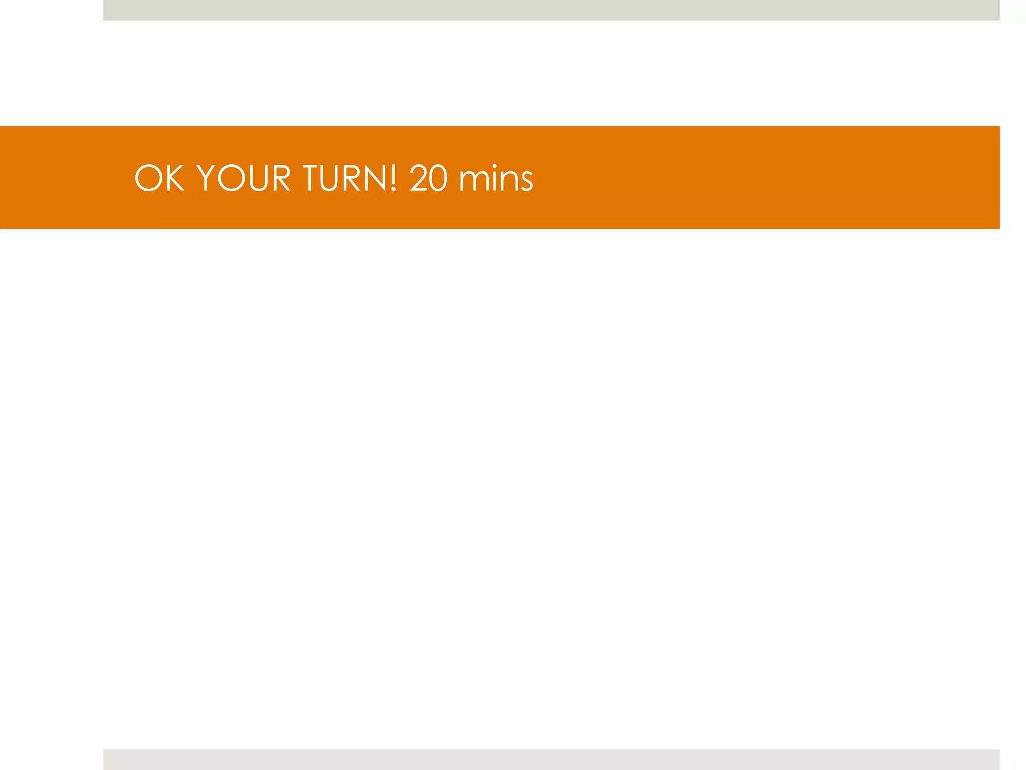 OK YOUR TURN! 20 mins 