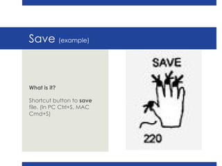 Save  (example) What is it? Shortcut button to  save  file. (In PC Ctrl+S, MAC Cmd+S) 