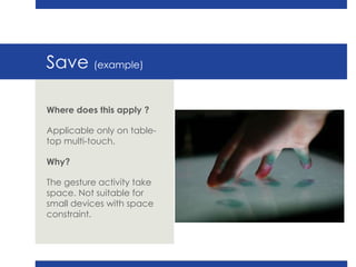 Save  (example) Where does this apply ? Applicable only on table-top multi-touch. Why? The gesture activity take space. Not suitable for small devices with space constraint. 