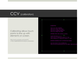 CCV  (calibration) Calibrating allows touch points to line up with elements on screen. http://www.youtube.com/watch?v=Clp1cKg0xks&feature=player_embedded  
