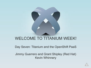 WELCOME TO TITANIUM WEEK!

Day Seven: Titanium and the OpenShift PaaS

Jimmy Guerrero and Grant Shipley (Red Hat)
             Kevin Whinnery
 