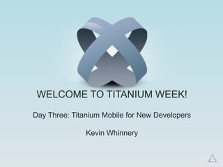 WELCOME TO TITANIUM WEEK!

Day Three: Titanium Mobile for New Developers

               Kevin Whinnery
 