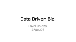 Data Driven Biz.
Pavel Dolezal
@Pabu01
 