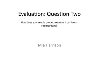 Evaluation: Question Two
Mia Harrison
How does your media product represent particular
social groups?
 