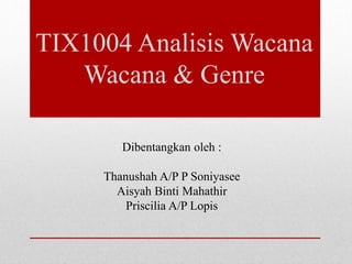 TIX1004 Analisis Wacana
Wacana & Genre
Dibentangkan oleh :
Thanushah A/P P Soniyasee
Aisyah Binti Mahathir
Priscilia A/P Lopis
 