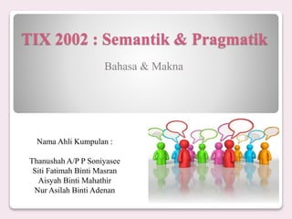 TIX 2002 : Semantik & Pragmatik
Bahasa & Makna
Nama Ahli Kumpulan :
Thanushah A/P P Soniyasee
Siti Fatimah Binti Masran
Aisyah Binti Mahathir
Nur Asilah Binti Adenan
 