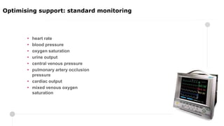 • heart rate
• blood pressure
• oxygen saturation
• urine output
• central venous pressure
• pulmonary artery occlusion
pressure
• cardiac output
• mixed venous oxygen
saturation
Optimising support: standard monitoring
 