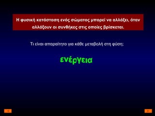 Τι είναι απαραίτητο για κάθε μεταβολή στη φύση; ενέργεια Η φυσική κατάσταση ενός σώματος μπορεί να αλλάξει, όταν αλλάξουν οι συνθήκες στις οποίες βρίσκεται. 