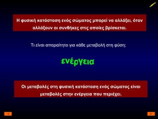 Τι είναι απαραίτητο για κάθε μεταβολή στη φύση; ενέργεια Οι μεταβολές στη φυσική κατάσταση ενός σώματος είναι μεταβολές στην ενέργεια που περιέχει. Η φυσική κατάσταση ενός σώματος μπορεί να αλλάξει, όταν αλλάξουν οι συνθήκες στις οποίες βρίσκεται. 