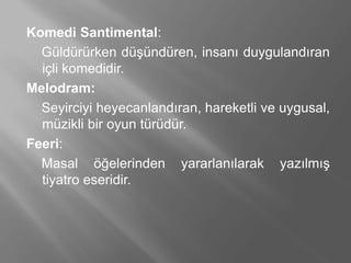 Komedi Santimental:
Güldürürken düşündüren, insanı duygulandıran
içli komedidir.
Melodram:
Seyirciyi heyecanlandıran, hareketli ve uygusal,
müzikli bir oyun türüdür.
Feeri:
Masal öğelerinden yararlanılarak yazılmış
tiyatro eseridir.
 