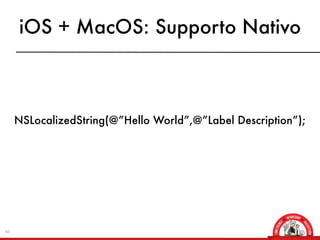 iOS + MacOS: Supporto Nativo



     NSLocalizedString(@”Hello World”,@”Label Description”);




40
 