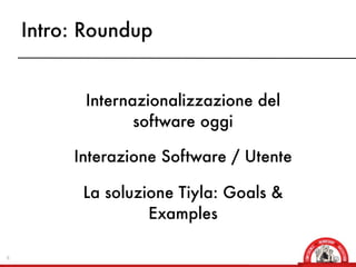 Intro: Roundup	


           Internazionalizzazione del
                  software oggi

         Interazione Software / Utente

          La soluzione Tiyla: Goals &
                   Examples

6
 