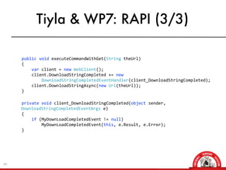 Tiyla & WP7: RAPI (3/3)

	
  	
  	
  	
  	
  	
  	
  	
  public	
  void	
  executeCommandWithGet(String	
  theUrl)
	
  	
  	
  	
  	
  	
  	
  	
  {
	
  	
  	
  	
  	
  	
  	
  	
  	
  	
  	
  	
  var	
  client	
  =	
  new	
  WebClient();
	
  	
  	
  	
  	
  	
  	
  	
  	
  	
  	
  	
  client.DownloadStringCompleted	
  +=	
  new	
  	
  	
  	
  	
   	
   	
   	
  	
  	
  
	
                             	
                      DownloadStringCompletedEventHandler(client_DownloadStringCompleted);
	
  	
  	
  	
  	
  	
  	
  	
  	
  	
  	
  	
  client.DownloadStringAsync(new	
  Uri(theUrl));
	
  	
  	
  	
  	
  	
  	
  	
  }

	
  	
  	
  	
  	
  	
  	
  	
  private	
  void	
  client_DownloadStringCompleted(object	
  sender,	
  	
  	
  	
  
	
                             DownloadStringCompletedEventArgs	
  e)
	
  	
  	
  	
  	
  	
  	
  	
  {
	
  	
  	
  	
  	
  	
  	
  	
  	
  	
  	
  	
  if	
  (MyDownLoadCompletedEvent	
  !=	
  null)
	
  	
  	
  	
  	
  	
  	
  	
  	
  	
  	
  	
  	
  	
  	
  	
  MyDownLoadCompletedEvent(this,	
  e.Result,	
  e.Error);
	
  	
  	
  	
  	
  	
  	
  	
  }




 69
 
