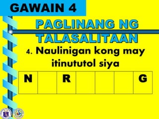 GAWAIN 4
4. Naulinigan kong may
itinututol siya
N R G
 