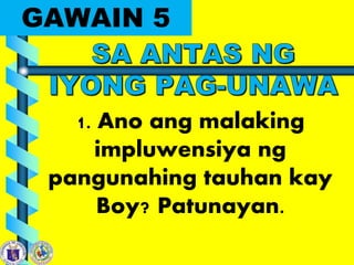 GAWAIN 5
1. Ano ang malaking
impluwensiya ng
pangunahing tauhan kay
Boy? Patunayan.
 