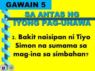 GAWAIN 5
2. Bakit naisipan ni Tiyo
Simon na sumama sa
mag-ina sa simbahan?
 