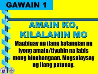 GAWAIN 1
Magbigay ng ilang katangian ng
iyong amain/tiyuhin na labis
mong hinahangaan. Magsalaysay
ng ilang patunay.
 