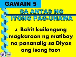 GAWAIN 5
4. Bakit kailangang
magkaroon ng matibay
na pananalig sa Diyos
ang isang tao?
 
