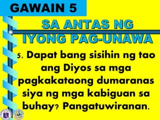 GAWAIN 5
5. Dapat bang sisihin ng tao
ang Diyos sa mga
pagkakataong dumaranas
siya ng mga kabiguan sa
buhay? Pangatuwiranan.
 