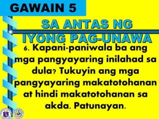 GAWAIN 5
6. Kapani-paniwala ba ang
mga pangyayaring inilahad sa
dula? Tukuyin ang mga
pangyayaring makatotohanan
at hindi makatotohanan sa
akda. Patunayan.
 