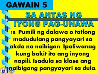 GAWAIN 5
10. Pumili ng dalawa o tatlong
madudulang pangyayari sa
akda na naibigan. Ipaliwanag
kung bakit ito ang inyong
napili. Isadula sa klase ang
naibigang pangyayari sa dula.
 